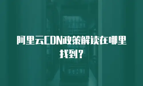 阿里云CDN政策解读在哪里找到？