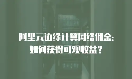 阿里云边缘计算网络佣金：如何获得可观收益？