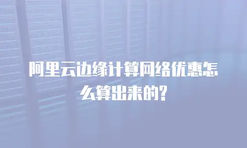 阿里云边缘计算网络优惠怎么算出来的?