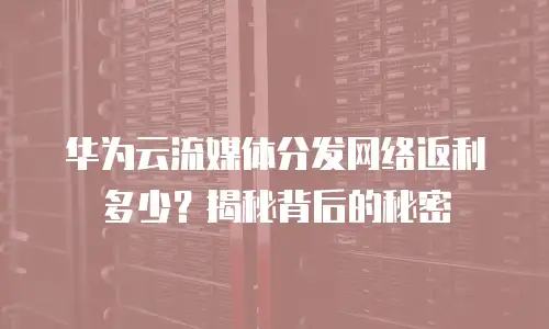 华为云流媒体分发网络返利多少？揭秘背后的秘密