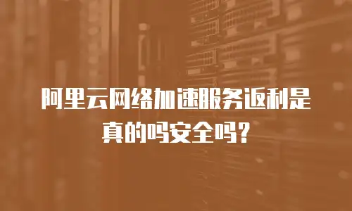 阿里云网络加速服务返利是真的吗安全吗？