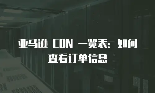 亚马逊 CDN 一览表：如何查看订单信息