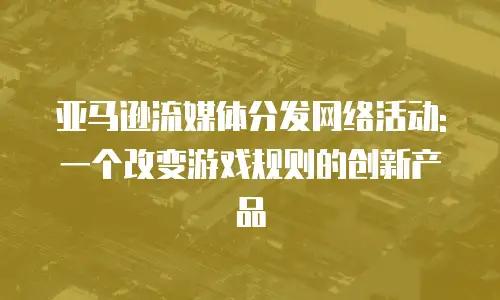 亚马逊流媒体分发网络活动: 一个改变游戏规则的创新产品