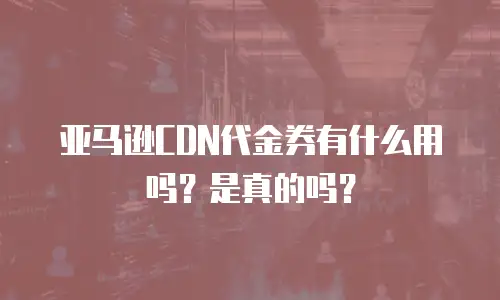 亚马逊CDN代金券有什么用吗？是真的吗？