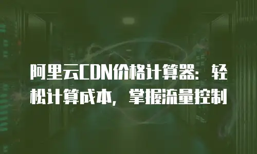 阿里云CDN价格计算器：轻松计算成本，掌握流量控制