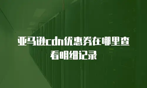 亚马逊cdn优惠券在哪里查看明细记录