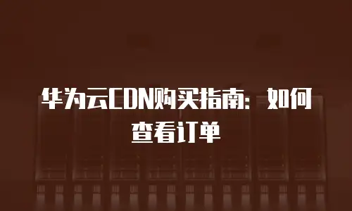 华为云CDN购买指南：如何查看订单