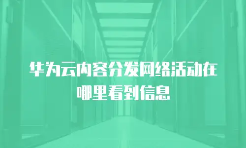华为云内容分发网络活动在哪里看到信息