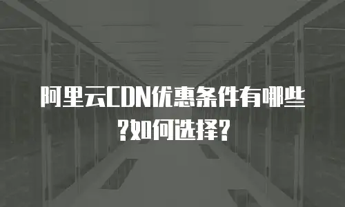 阿里云CDN优惠条件有哪些?如何选择?