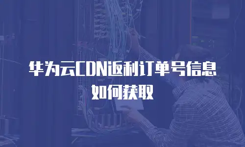 华为云CDN返利订单号信息如何获取