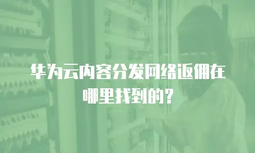 华为云内容分发网络返佣在哪里找到的？