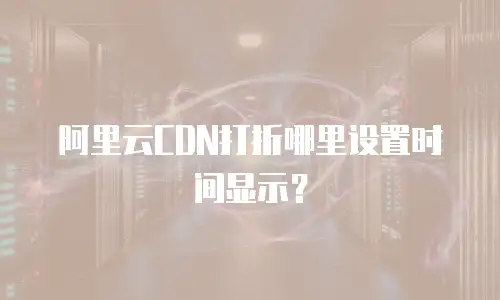 阿里云CDN打折哪里设置时间显示？