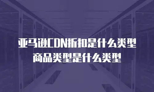 亚马逊CDN折扣是什么类型商品类型是什么类型