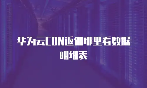 华为云CDN返佣哪里看数据明细表