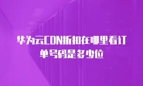 华为云CDN折扣在哪里看订单号码是多少位