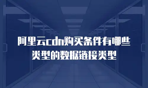 阿里云cdn购买条件有哪些类型的数据链接类型