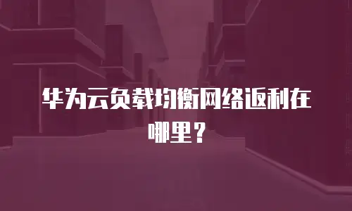 华为云负载均衡网络返利在哪里？