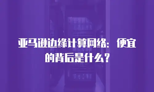 亚马逊边缘计算网络：便宜的背后是什么？