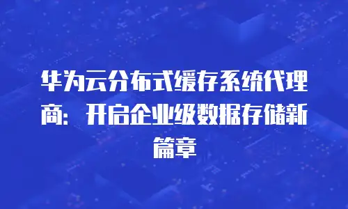 华为云分布式缓存系统代理商：开启企业级数据存储新篇章