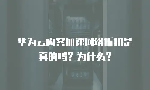 华为云内容加速网络折扣是真的吗？为什么？