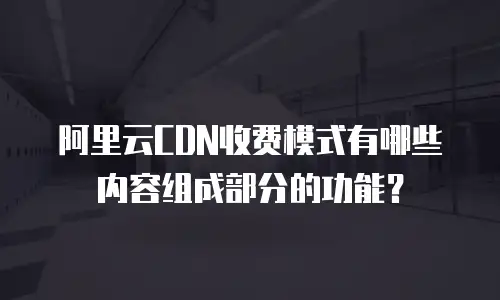 阿里云CDN收费模式有哪些内容组成部分的功能？
