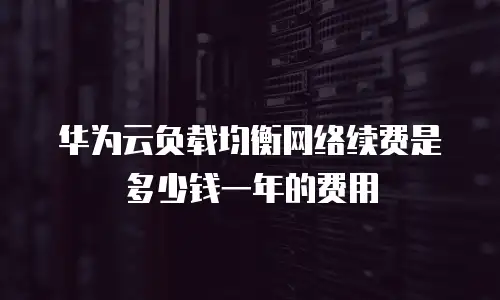 华为云负载均衡网络续费是多少钱一年的费用
