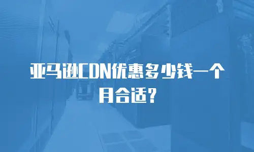 亚马逊CDN优惠多少钱一个月合适？