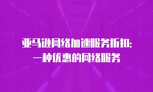 亚马逊网络加速服务折扣：一种优惠的网络服务