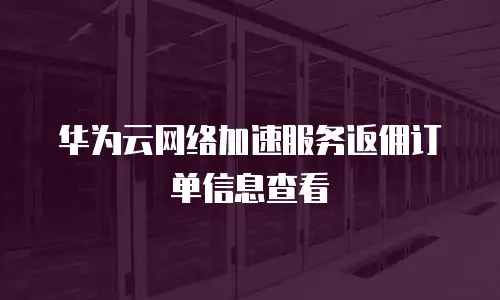 华为云网络加速服务返佣订单信息查看