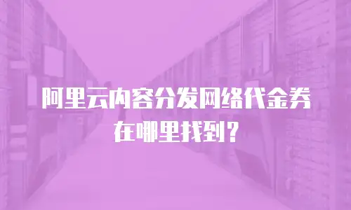 阿里云内容分发网络代金券在哪里找到？