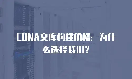 CDNA文库构建价格：为什么选择我们？