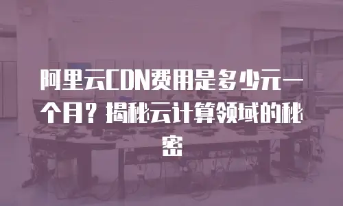 阿里云CDN费用是多少元一个月？揭秘云计算领域的秘密