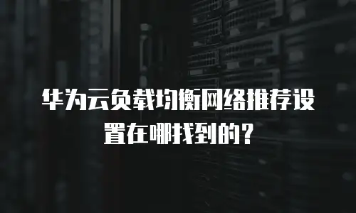 华为云负载均衡网络推荐设置在哪找到的？