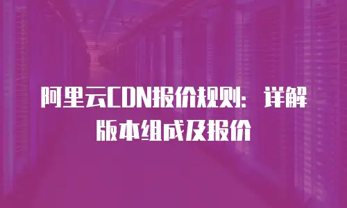 阿里云CDN报价规则：详解版本组成及报价