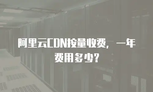 阿里云CDN按量收费，一年费用多少？