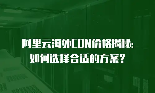 阿里云海外CDN价格揭秘：如何选择合适的方案？