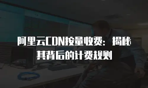 阿里云CDN按量收费：揭秘其背后的计费规则