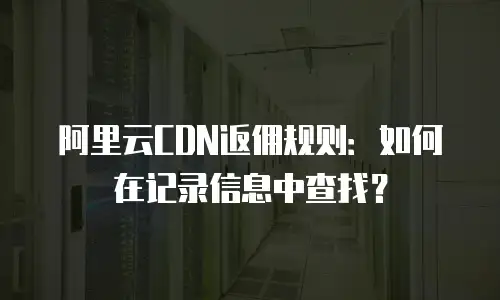 阿里云CDN返佣规则：如何在记录信息中查找？