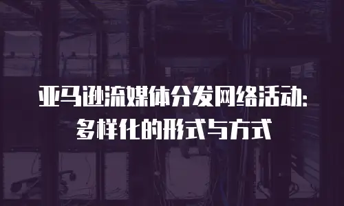亚马逊流媒体分发网络活动：多样化的形式与方式