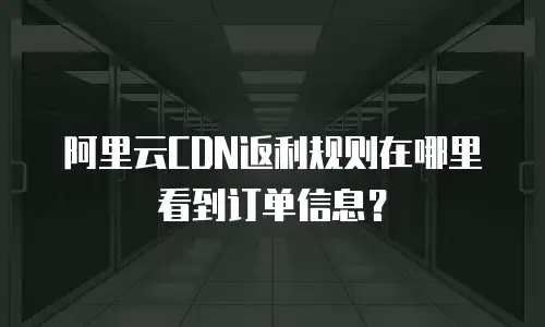 阿里云CDN返利规则在哪里看到订单信息？