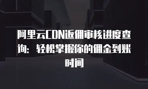 阿里云CDN返佣审核进度查询：轻松掌握你的佣金到账时间