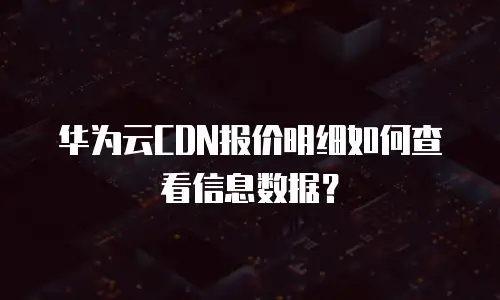 华为云CDN报价明细如何查看信息数据？
