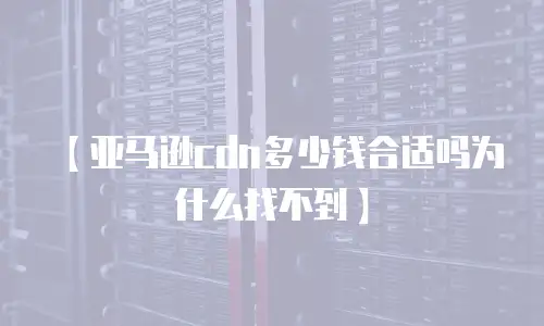 【亚马逊cdn多少钱合适吗为什么找不到】