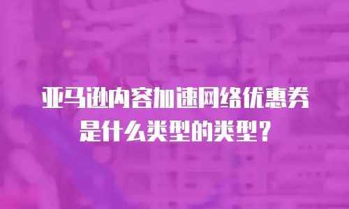 亚马逊内容加速网络优惠券是什么类型的类型？