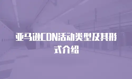 亚马逊CDN活动类型及其形式介绍