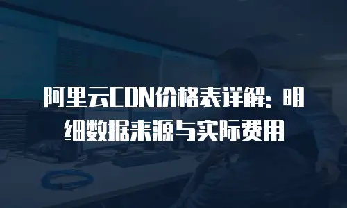 阿里云CDN价格表详解: 明细数据来源与实际费用