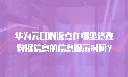 华为云CDN返点在哪里修改数据信息的信息提示时间？