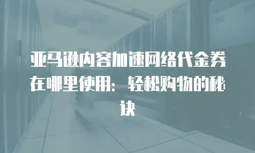 亚马逊内容加速网络代金券在哪里使用：轻松购物的秘诀