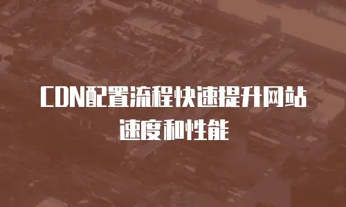  CDN配置流程快速提升网站速度和性能