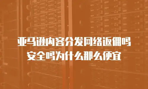 亚马逊内容分发网络返佣吗安全吗为什么那么便宜